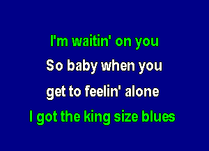 I'm waitin' on you

80 baby when you

get to feelin' alone
I got the king size blues