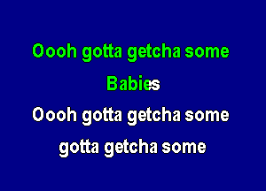 Oooh gotta getcha some

Babies
Oooh gotta getcha some

gotta getcha some