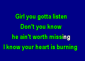 Girl you gotta listen
Don't you know
he ain't worth missing

I know your heart is burning