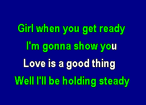 Girl when you get ready
I'm gonna show you

Love is a good thing
Well I'll be holding steady