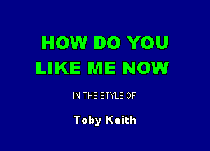 HOW DO YOU
ILIIIKIE WIIE NOW

IN THE STYLE 0F

Toby Keith
