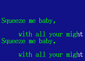 Squeeze me baby,

with all your might
Squeeze me baby,

with all your might