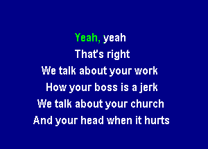 Yeah, yeah
Thafs right
We talk about your work

How your boss is a jerk
We talk about your church
And your head when it hurts