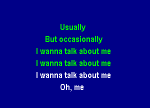 Usually
But occasionally
lwanna talk about me

I wanna talk about me
lwanna talk about me
Oh, me