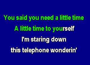 You said you need a little time

A little time to yourself

I'm staring down
this telephone wonderin'