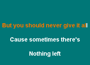 But you should never give it all

Cause sometimes there's

Nothing left