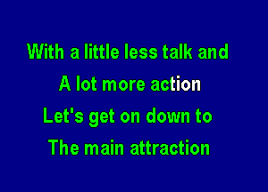 With a little less talk and
A lot more action

Let's get on down to

The main attraction