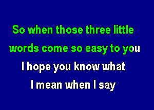 So when those three little
words come so easy to you
lhope you know what

lmean when I say