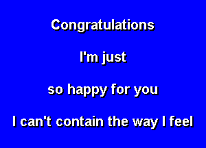 Congratulations
I'm just

so happy for you

I can't contain the way I feel