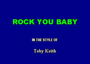 ROCK YOU BABY

III THE SIYLE 0F

Toby Keith