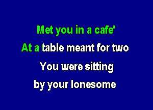 Met you in a cafe'
At a table meant for two

You were sitting

by your lonesome