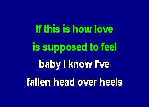 If this is how love

is supposed to feel

baby I know I've
fallen head over heels