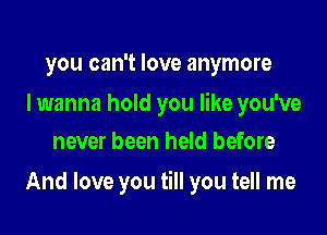you can't love anymore

I wanna hold you like you've
never been held before

And love you till you tell me
