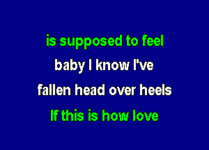 is supposed to feel

baby I know I've
fallen head over heels

If this is how love