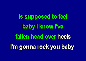 is supposed to feel

baby I know I've
fallen head over heels
I'm gonna rock you baby