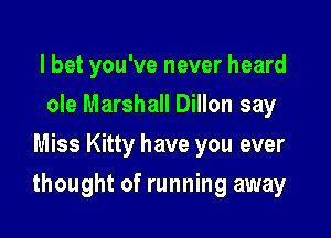 lbet you've never heard
ole Marshall Dillon say
Miss Kitty have you ever

thought of running away