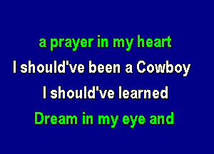a prayer in my heart
I should've been a Cowboy
I should've learned

Dream in my eye and