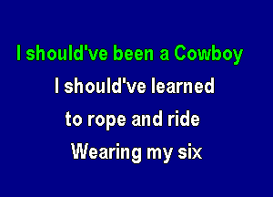 lshould've been a Cowboy
I should've learned
to rope and ride

Wearing my six
