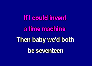 Then baby we'd both
be seventeen