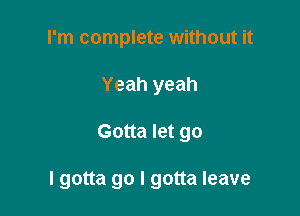 I'm complete without it
Yeah yeah

Gotta let go

I gotta go I gotta leave