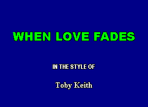 WHEN LOVE FADES

III THE SIYLE 0F

Toby Keith