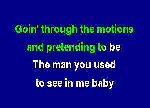 Goin' through the motions

and pretending to be
The man you used

to see in me baby