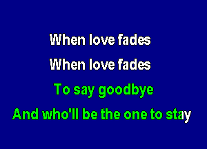 When love fades
When love fades
To say goodbye

And who'll be the one to stay