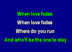 When love fades
When love fades
Where do you run

And who'll be the one to stay