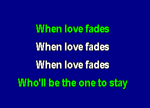 When love fades
When love fades
When love fades

Who'll be the one to stay
