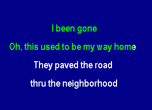 I been gone

Oh, this used to be my way home

They paved the road
thru the neighborhood