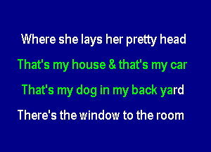 Where she lays her pretty head
That's my house 8y that's my car
That's my dog in my back yard

There's the window to the room