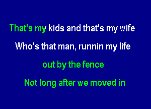 That's my kids and that's my wife

Who's that man, runnin my life
out by the fence

Not long after we moved in