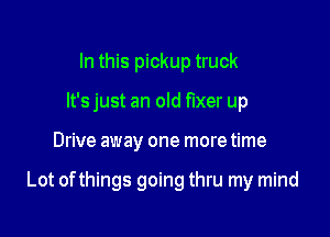 In this pickup truck
It's just an old fixer up

Drive away one more time

Lot of things going thru my mind