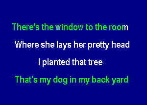 There's the window to the room
Where she lays her pretty head
I planted that tree

That's my dog in my back yard
