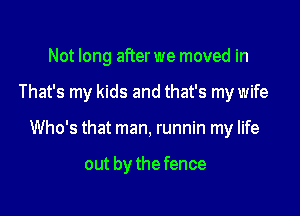 Not long after we moved in

That's my kids and that's mywife

Who's that man, runnin my life

out by the fence