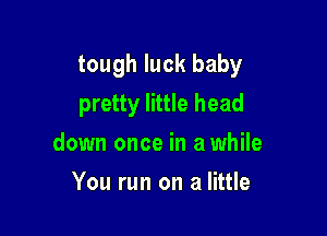 tough luck baby

pretty little head
down once in a while
You run on a little