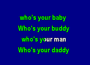 who's your baby
Who's your buddy
who's your man

Who's your daddy