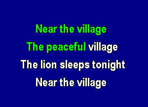 Near the village
The peaceful village

The lion sleeps tonight

Near the village