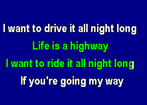lwant to drive it all night long
Life is a highway

lwant to ride it all night long

If you're going my way