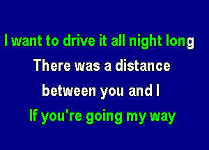 lwant to drive it all night long
There was a distance
between you and I

If you're going my way