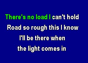 There's no load I can't hold

Road so rough this I know

I'll be there when
the light comes in