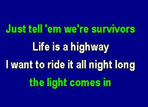 Just tell 'em we're survivors
Life is a highway

lwant to ride it all night long

the light comes in