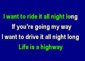lwant to ride it all night long
If you're going my way

lwant to drive it all night long

Life is a highway