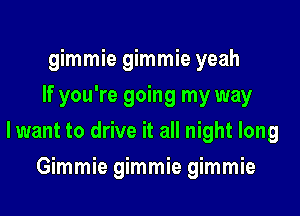 gimmie gimmie yeah
If you're going my way

lwant to drive it all night long

mmmmgmmhgmmk