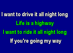 lwant to drive it all night long
Life is a highway

lwant to ride it all night long

If you're going my way