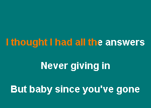 I thought I had all the answers

Never giving in

But baby since you've gone