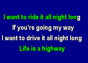 lwant to ride it all night long
If you're going my way

lwant to drive it all night long

Life is a highway