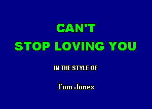 CAN'T
STOP LOVING YOU

III THE SIYLE 0F

Tom Jones