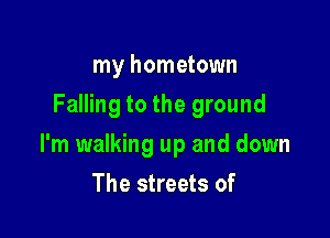 my hometown
Falling to the ground

I'm walking up and down

The streets of