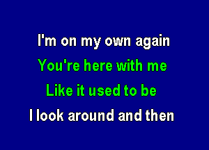 I'm on my own again

You're here with me
Like it used to be
I look around and then